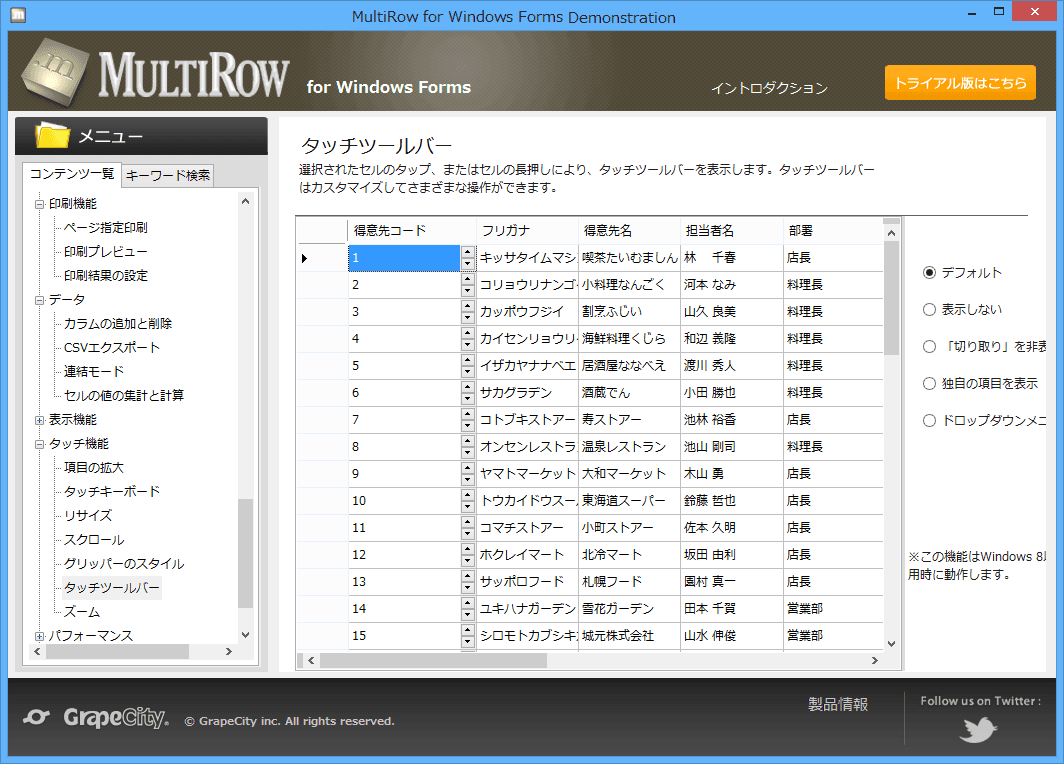 MultiRowは入力デバイスの種類を自動判別しタッチデバイスでもマウス操作でも、ペン入力でも快適な操作性を提供します。タッチ操作によるスピン、ドロップダウン、スクロール、文字選択、コンテキストメニューの表示といった基本操作に対応しています。さらに、タッチ操作専用のツールバーやタッチキーボードでの入力をサポートする機能も備えており、Windows 8以降のタブレット型PC環境に最適化したアプリケーションの開発も容易です。